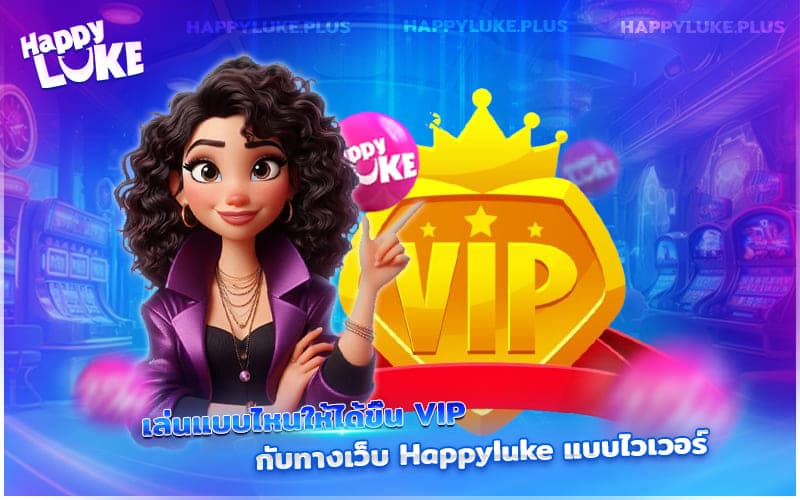 เล่นยังไงให้ได้ขึ้น VIP กับ Happyluke แบบไวเวอร์? สายจริงต้องรู้!